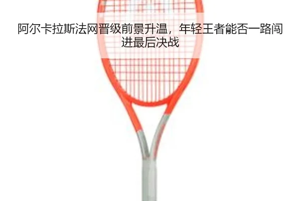 阿尔卡拉斯法网晋级前景升温，年轻王者能否一路闯进最后决战 - kaiyun