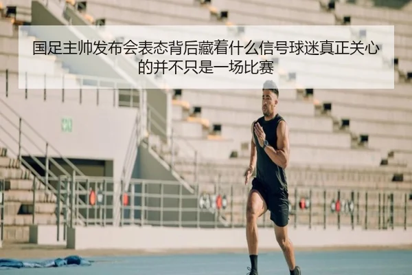 国足主帅发布会表态背后藏着什么信号球迷真正关心的并不只是一场比赛（kaiyun）